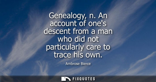 Small: Genealogy, n. An account of ones descent from a man who did not particularly care to trace his own