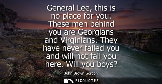 Small: General Lee, this is no place for you. These men behind you are Georgians and Virginians. They have nev