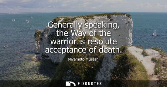 Small: Generally speaking, the Way of the warrior is resolute acceptance of death