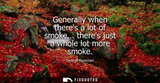 Small: Generally when theres a lot of smoke... theres just a whole lot more smoke