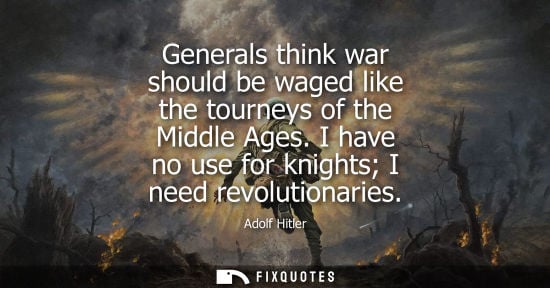 Small: Generals think war should be waged like the tourneys of the Middle Ages. I have no use for knights I need revo