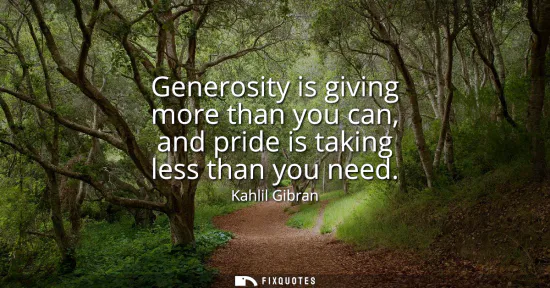 Small: Generosity is giving more than you can, and pride is taking less than you need