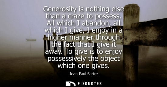 Small: Generosity is nothing else than a craze to possess. All which I abandon, all which I give, I enjoy in a