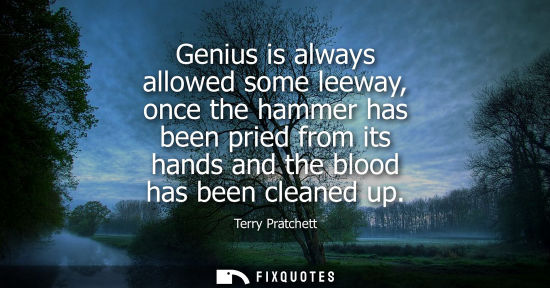 Small: Genius is always allowed some leeway, once the hammer has been pried from its hands and the blood has b