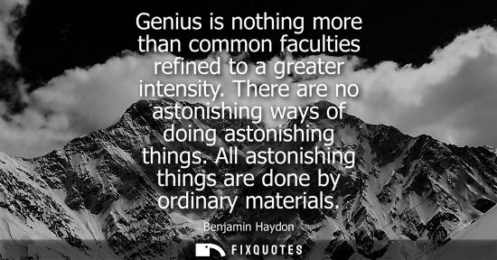 Small: Genius is nothing more than common faculties refined to a greater intensity. There are no astonishing w