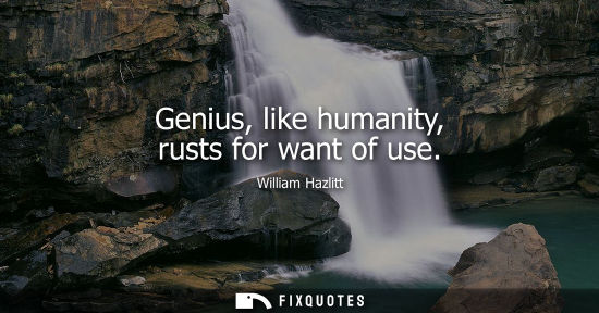 Small: Genius, like humanity, rusts for want of use - William Hazlitt