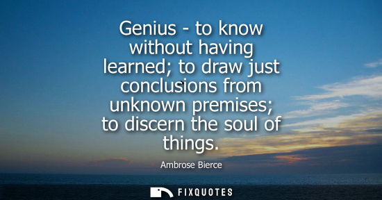 Small: Genius - to know without having learned to draw just conclusions from unknown premises to discern the soul of 