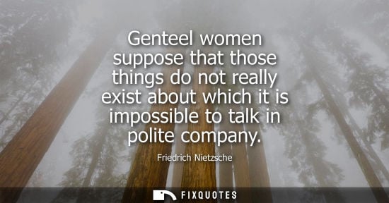 Small: Friedrich Nietzsche - Genteel women suppose that those things do not really exist about which it is impossible