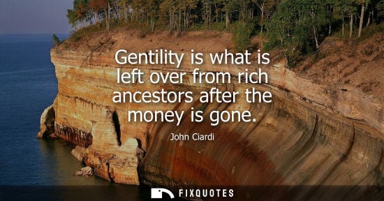 Small: John Ciardi: Gentility is what is left over from rich ancestors after the money is gone