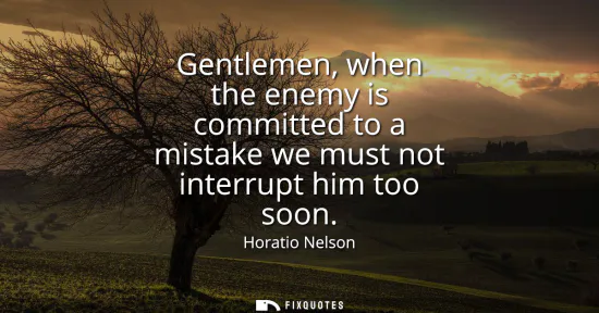 Small: Gentlemen, when the enemy is committed to a mistake we must not interrupt him too soon