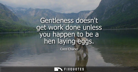 Small: Gentleness doesnt get work done unless you happen to be a hen laying eggs