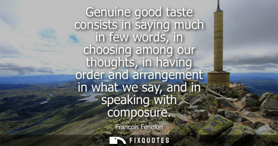 Small: Genuine good taste consists in saying much in few words, in choosing among our thoughts, in having orde