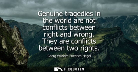 Small: Genuine tragedies in the world are not conflicts between right and wrong. They are conflicts between tw