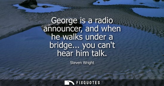 Small: George is a radio announcer, and when he walks under a bridge... you cant hear him talk
