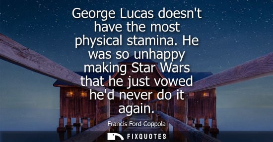 Small: George Lucas doesnt have the most physical stamina. He was so unhappy making Star Wars that he just vow