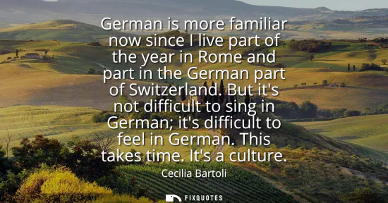 Small: German is more familiar now since I live part of the year in Rome and part in the German part of Switzerland.