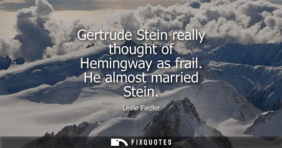 Small: Gertrude Stein really thought of Hemingway as frail. He almost married Stein