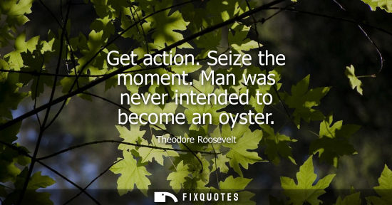 Small: Get action. Seize the moment. Man was never intended to become an oyster