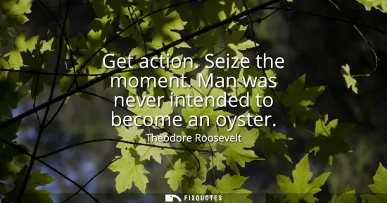 Small: Get action. Seize the moment. Man was never intended to become an oyster