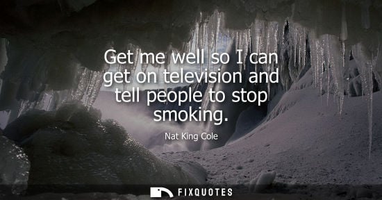 Small: Get me well so I can get on television and tell people to stop smoking