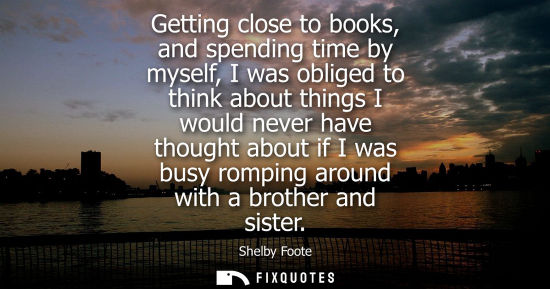 Small: Getting close to books, and spending time by myself, I was obliged to think about things I would never 