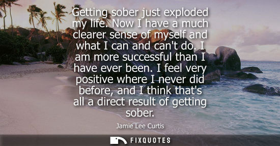 Small: Getting sober just exploded my life. Now I have a much clearer sense of myself and what I can and cant 