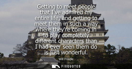 Small: Getting to meet people that Ive admired my entire life, and getting to meet them in such a way where th