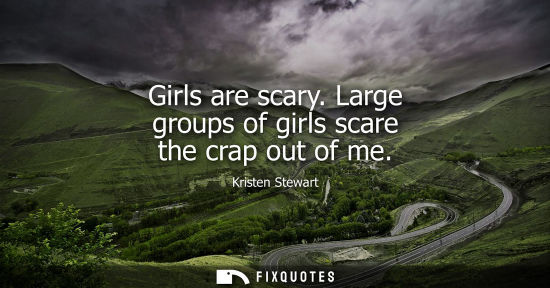 Small: Girls are scary. Large groups of girls scare the crap out of me