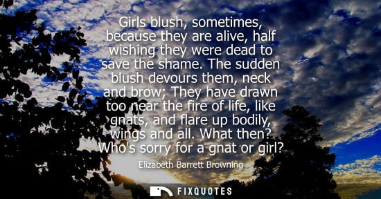 Small: Girls blush, sometimes, because they are alive, half wishing they were dead to save the shame.