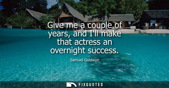 Small: Give me a couple of years, and Ill make that actress an overnight success