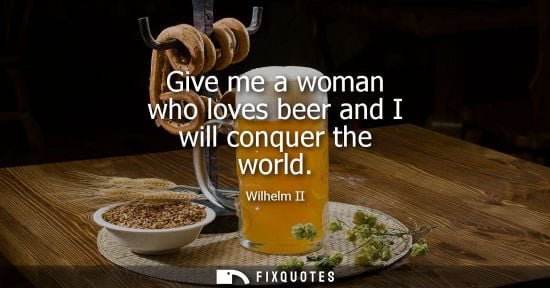 Small: Give me a woman who loves beer and I will conquer the world - Wilhelm II