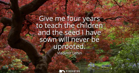 Small: Give me four years to teach the children and the seed I have sown will never be uprooted