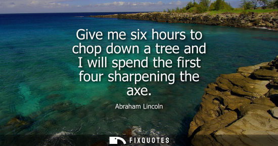 Small: Give me six hours to chop down a tree and I will spend the first four sharpening the axe