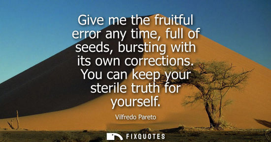 Small: Give me the fruitful error any time, full of seeds, bursting with its own corrections. You can keep you
