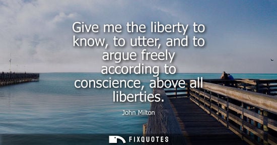 Small: Give me the liberty to know, to utter, and to argue freely according to conscience, above all liberties