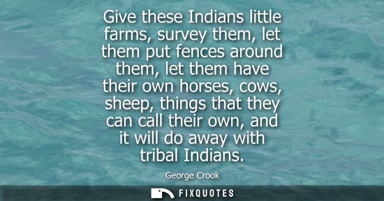 Small: Give these Indians little farms, survey them, let them put fences around them, let them have their own horses,