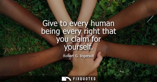 Small: Give to every human being every right that you claim for yourself
