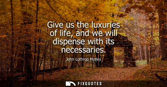 Small: Give us the luxuries of life, and we will dispense with its necessaries