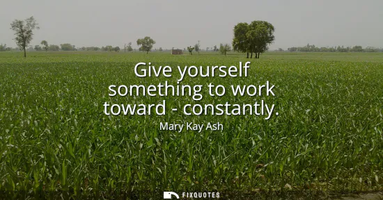 Small: Give yourself something to work toward - constantly