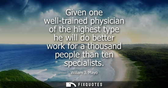 Small: Given one well-trained physician of the highest type he will do better work for a thousand people than 