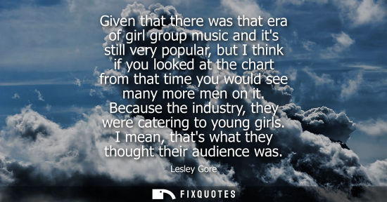 Small: Given that there was that era of girl group music and its still very popular, but I think if you looked