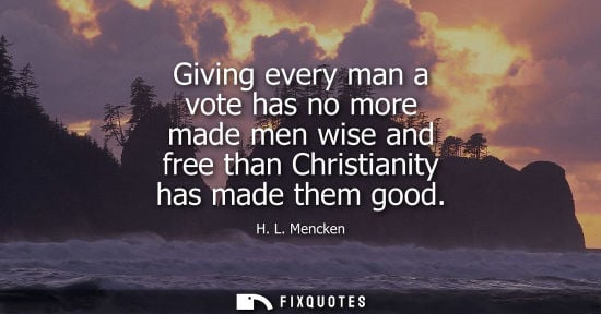Small: Giving every man a vote has no more made men wise and free than Christianity has made them good - H. L. Mencke