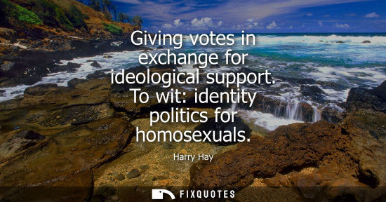 Small: Giving votes in exchange for ideological support. To wit: identity politics for homosexuals