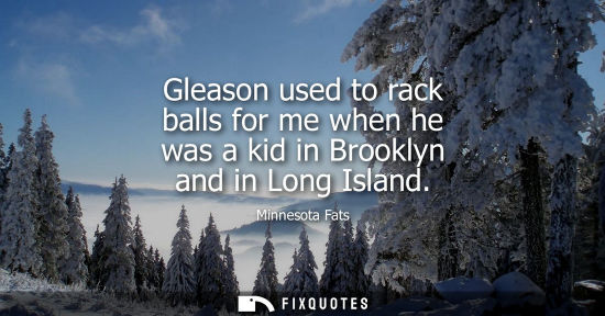 Small: Gleason used to rack balls for me when he was a kid in Brooklyn and in Long Island