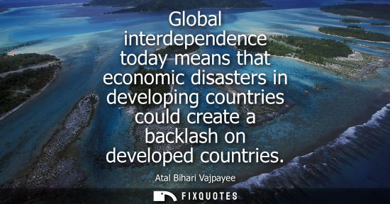 Small: Global interdependence today means that economic disasters in developing countries could create a backl