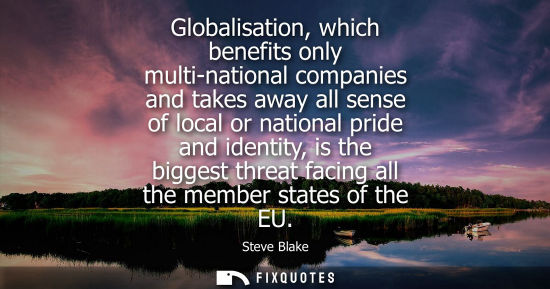 Small: Globalisation, which benefits only multi-national companies and takes away all sense of local or nation