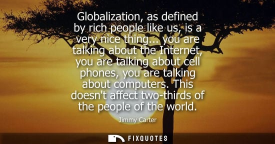 Small: Globalization, as defined by rich people like us, is a very nice thing... you are talking about the Int