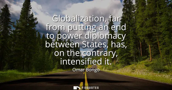 Small: Globalization, far from putting an end to power diplomacy between States, has, on the contrary, intensified it