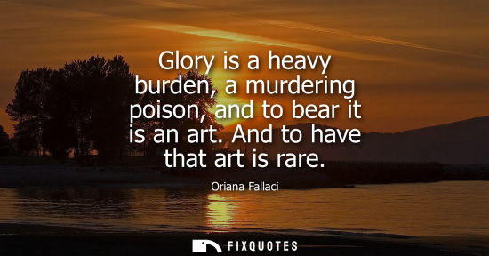Small: Glory is a heavy burden, a murdering poison, and to bear it is an art. And to have that art is rare - Oriana F