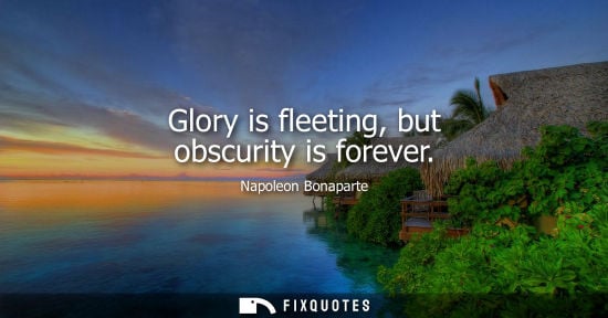 Small: Glory is fleeting, but obscurity is forever - Napoleon Bonaparte